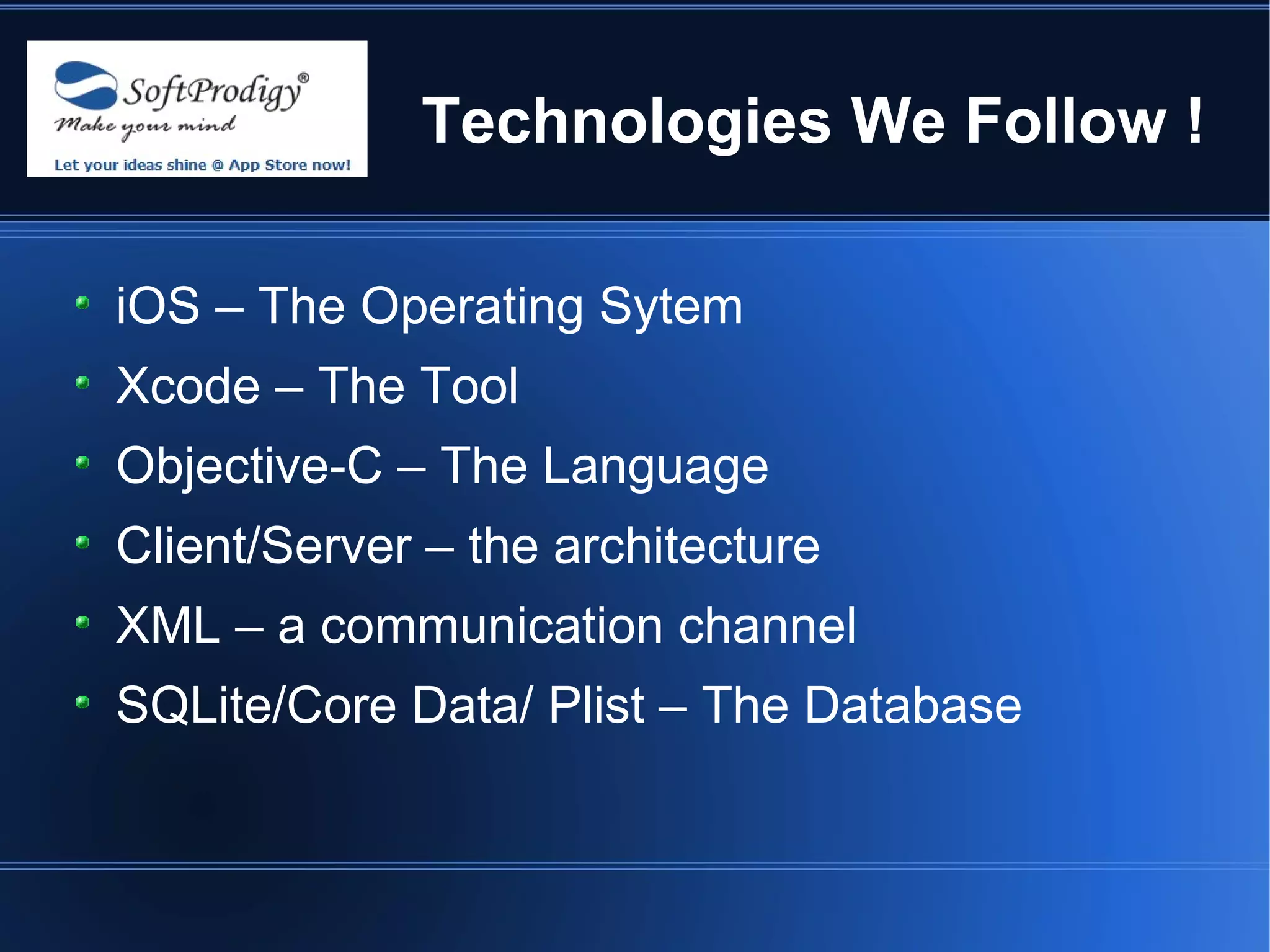 Technologies We Follow !

iOS – The Operating Sytem
Xcode – The Tool
Objective-C – The Language
Client/Server – the architecture
XML – a communication channel
SQLite/Core Data/ Plist – The Database
 