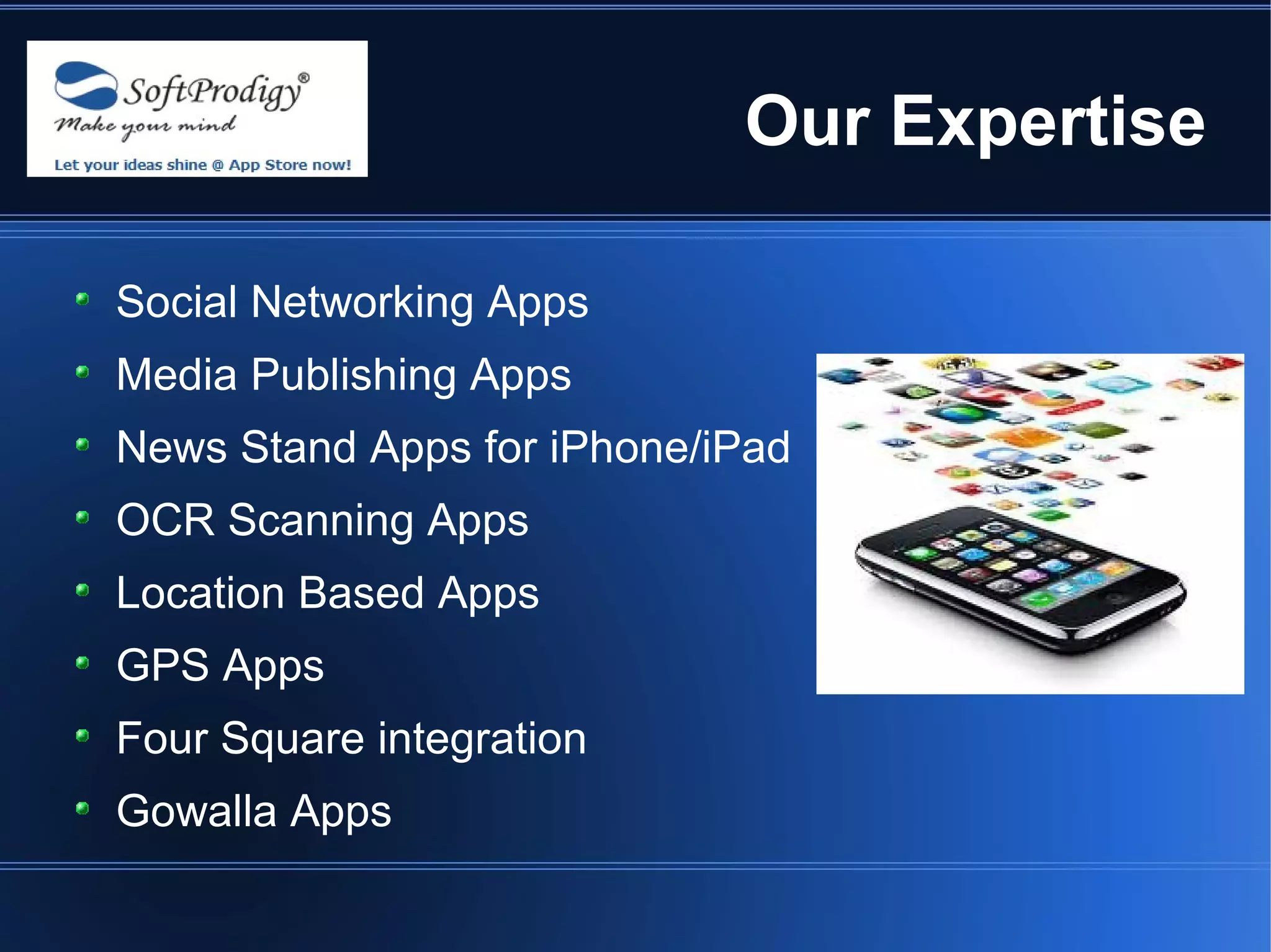 Our Expertise

Social Networking Apps
Media Publishing Apps
News Stand Apps for iPhone/iPad
OCR Scanning Apps
Location Based Apps
GPS Apps
Four Square integration
Gowalla Apps
 