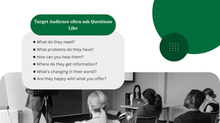 Target Audience often ask Questions
Like
● What do they need?
● What problems do they have?
● How can you help them?
● Where do they get information?
● What's changing in their world?
● Are they happy with what you offer?
 