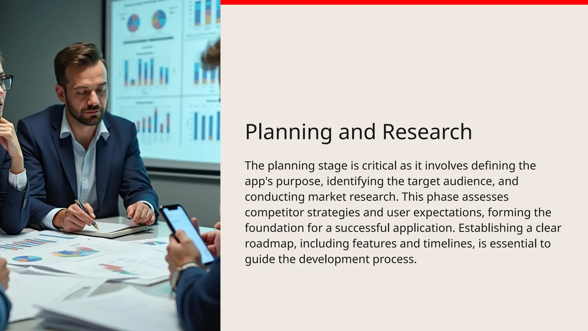 Planning and Research
The planning stage is critical as it involves defining the
app's purpose, identifying the target audience, and
conducting market research. This phase assesses
competitor strategies and user expectations, forming the
foundation for a successful application. Establishing a clear
roadmap, including features and timelines, is essential to
guide the development process.
 