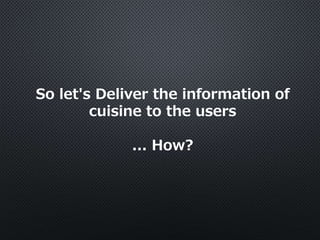 So let's Deliver the information of
cuisine to the users
... How?
 