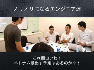 ノリノリになるエンジニア達
これ面白いね！
ベトナム版出す予定はあるのか？！
 