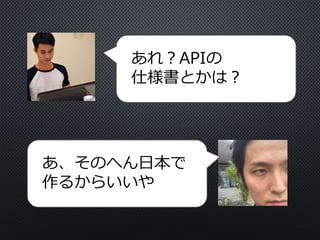 あれ？APIの
仕様書とかは？
あ、そのへん日本で
作るからいいや
 