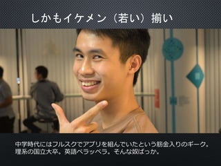 しかもイケメン（若い）揃い
中学時代にはフルスクでアプリを組んでいたという筋金入りのギーク。
理系の国立大卒。英語ペラッペラ。そんな奴ばっか。
 