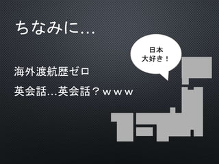 ちなみに…
海外渡航歴ゼロ
英会話…英会話？ｗｗｗ
日本
大好き！
 