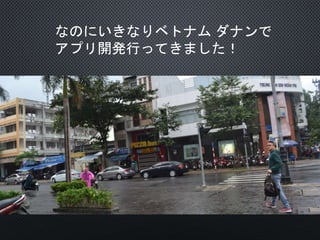 なのにいきなりベトナム ダナンで
アプリ開発行ってきました！
 