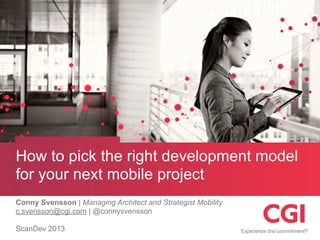 How to pick the right development model
for your next mobile project
Conny Svensson | Managing Architect and Strategist Mobility
c.svensson@cgi.com | @connysvensson

ScanDev 2013
 