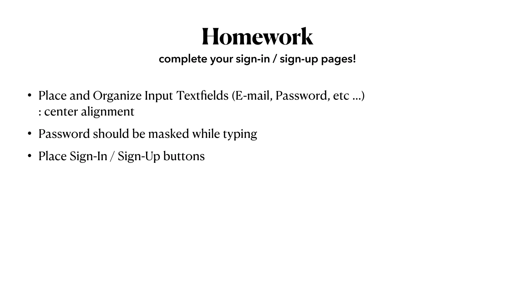 Homework
• Place and Organize Input Text
fi
elds (E-mail, Password, etc …)
 
: center alignment


• Password should be masked while typing


• Place Sign-In / Sign-Up buttons
complete your sign-in / sign-up pages!
 