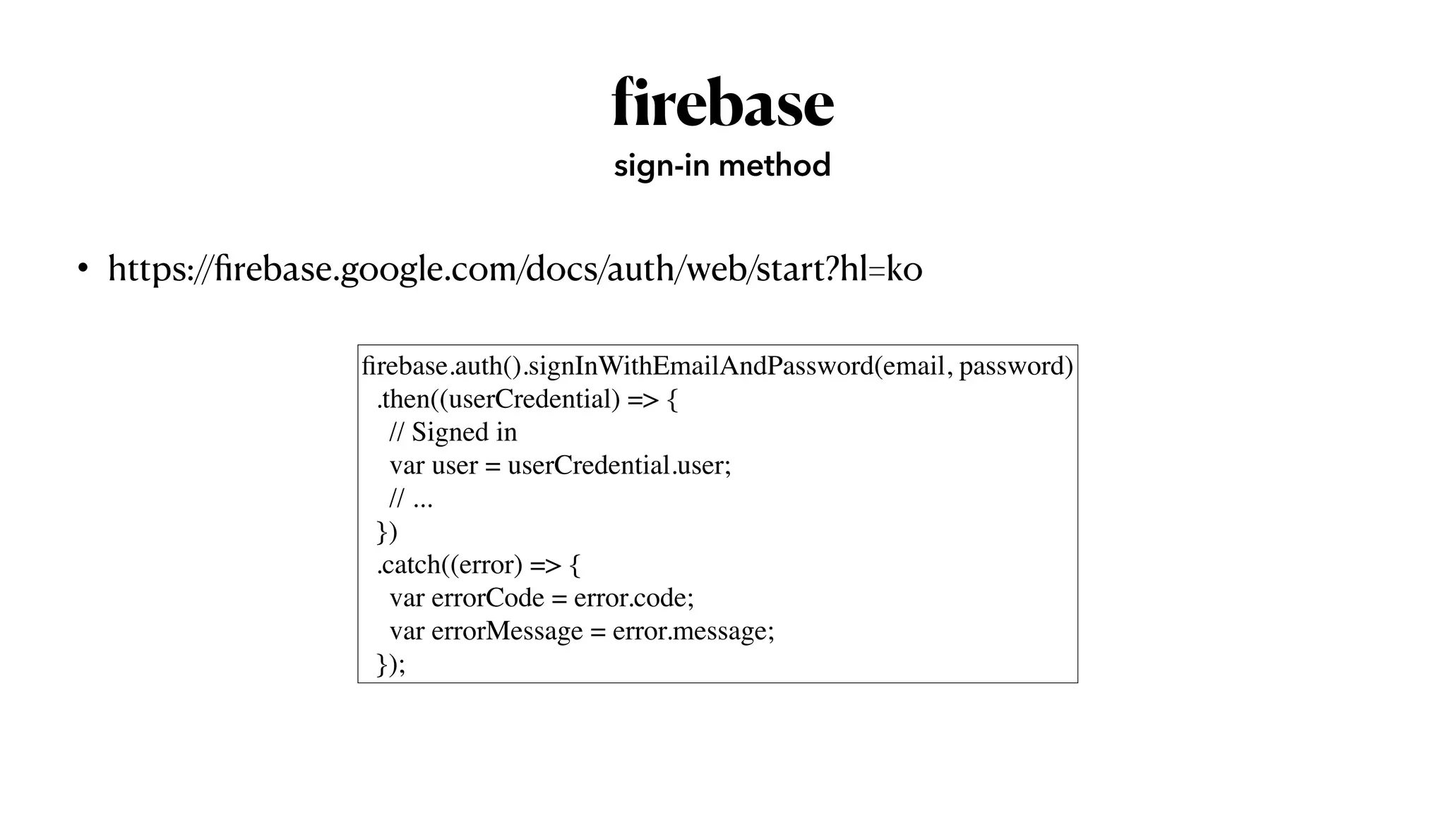 f
irebase
• https://
fi
rebase.google.com/docs/auth/web/start?hl=ko
sign-in method
fi
rebase.auth().signInWithEmailAndPassword(email, password
)

  .then((userCredential) =>
{

    // Signed i
n

    var user = userCredential.user
;

    // ..
.

  }
)

  .catch((error) =>
{

    var errorCode = error.code
;

    var errorMessage = error.message
;

  });
 