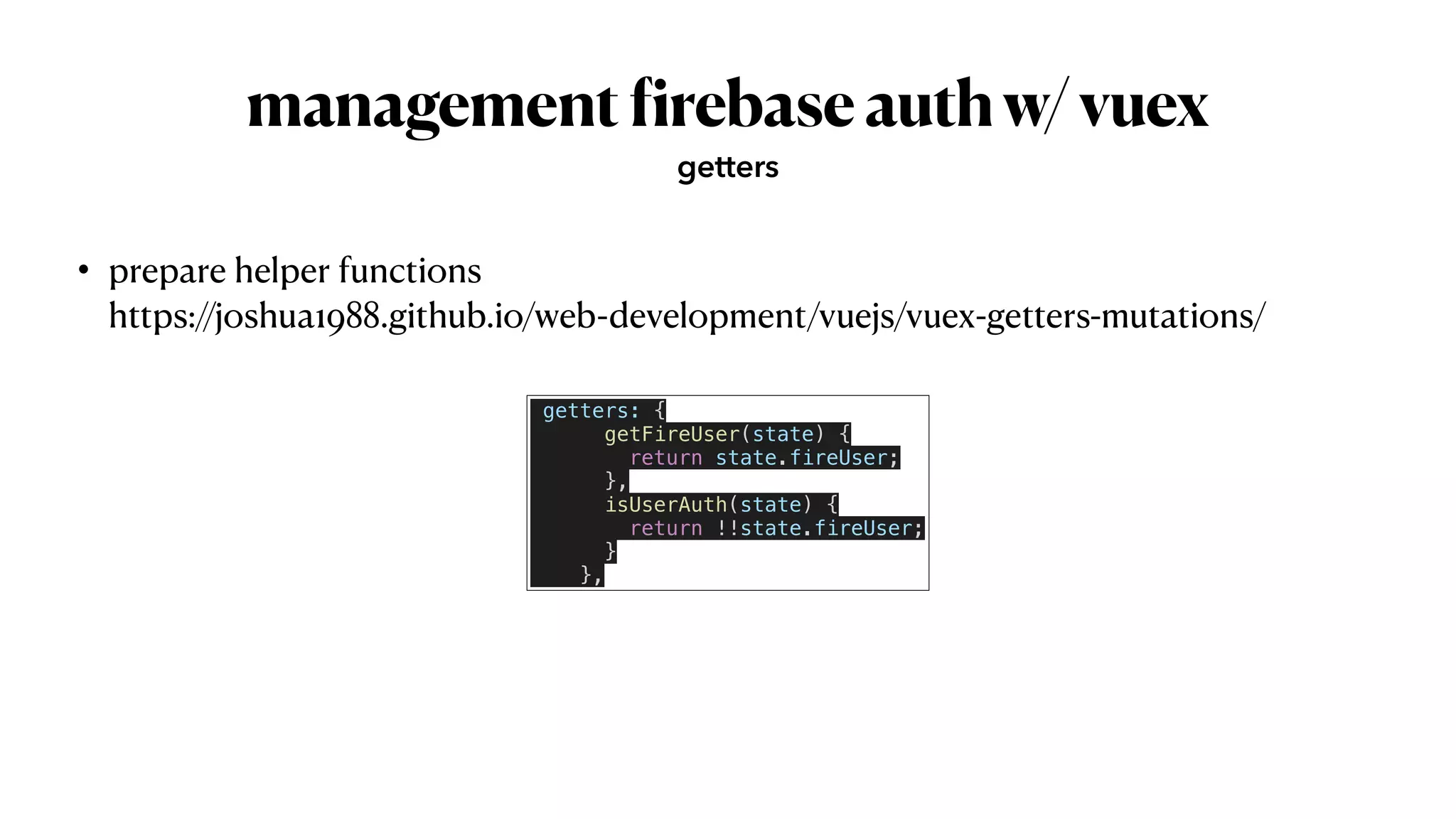 management
f
irebaseauthw/vuex
• prepare helper functions
 
https://joshua1988.github.io/web-development/vuejs/vuex-getters-mutations/
getters
getters: {


getFireUser(state) {


return state.fireUser;


},


isUserAuth(state) {


return !!state.fireUser;


}


},
 