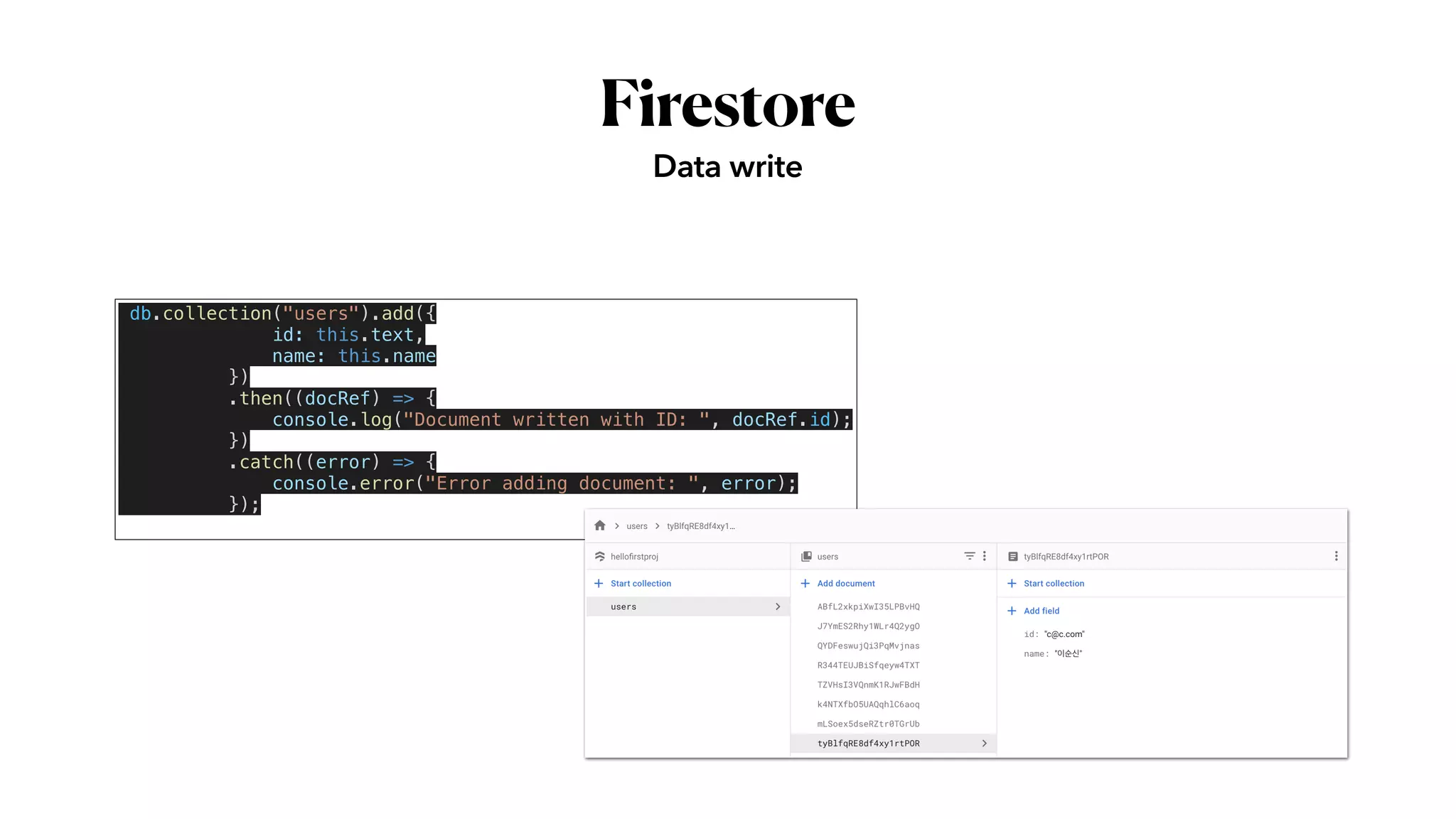Firestore
Data write
db.collection("users").add({


id: this.text,


name: this.name


})


.then((docRef) => {


console.log("Document written with ID: ", docRef.id);


})


.catch((error) => {


console.error("Error adding document: ", error);


});


 