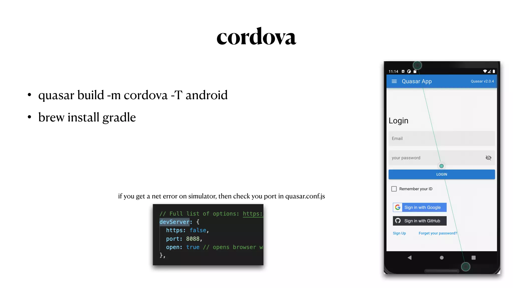 cordova
• quasar build -m cordova -T android


• brew install gradle
if you get a net error on simulator, then check you port in quasar.conf.js
 