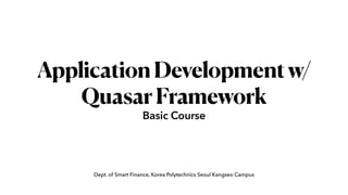 Dept. of Smart Finance, Korea Polytechnics Seoul Kangseo Campus
ApplicationDevelopmentw/
QuasarFramework
Basic Course
 