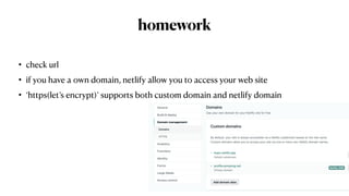 homework
• check url


• if you have a own domain, netlify allow you to access your web site


• ‘https(let’s encrypt)’ supports both custom domain and netlify domain
 