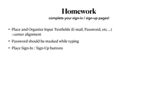 Homework
• Place and Organize Input Text
fi
elds (E-mail, Password, etc …)
 
: center alignment


• Password should be masked while typing


• Place Sign-In / Sign-Up buttons
complete your sign-in / sign-up pages!
 