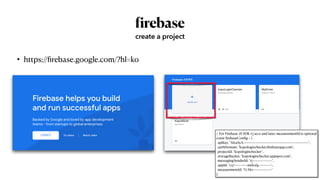 f
irebase
• https://
fi
rebase.google.com/?hl=ko
create a project
// For Firebase JS SDK v7.20.0 and later, measurementId is optional


const
fi
rebaseCon
fi
g = {


apiKey: "AIzaSyA~~~~~~~~~~~~~~~~~~~~~~~~~~~~~~~~~~~~~~~~~",


authDomain: "kopologinchecker.
fi
rebaseapp.com",


projectId: "kopologinchecker",


storageBucket: "kopologinchecker.appspot.com",


messagingSenderId: "17~~~~~~~~~~~~",


appId: "1:17~~~~~~~~:web:d4~~~~~~~~",


measurementId: “G-H0~~~~~~~~~~~~"


};
 