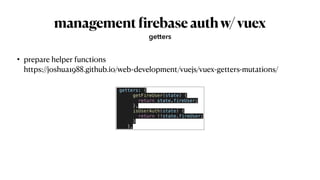 management
f
irebaseauthw/vuex
• prepare helper functions
 
https://joshua1988.github.io/web-development/vuejs/vuex-getters-mutations/
getters
getters: {


getFireUser(state) {


return state.fireUser;


},


isUserAuth(state) {


return !!state.fireUser;


}


},
 