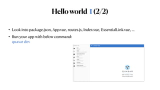 Helloworld Ⅰ(2/2)
• Look into package.json, App.vue, routes.js, Index.vue, EssentialLink.vue, …


• Run your app with below command:
 
quasar dev
 