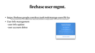 f
irebaseusermgmt.
• https://
fi
rebase.google.com/docs/auth/web/manage-users?hl=ko


• User Info management
 
- user info update
 
- user account delete
Some security-sensitive actions—such as deleting an account, setting a primary email address, and changing a password—require that the user has recently signed in. 
 