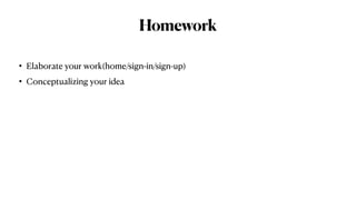 Homework
• Elaborate your work(home/sign-in/sign-up)


• Conceptualizing your idea
 