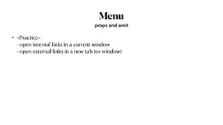 Menu
• <Practice>
 
- open internal links in a current window
 
- open external links in a new tab (or window)
props and emit
 