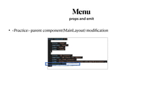Menu
• <Practice> parent component(MainLayout) modi
fi
cation
 
props and emit
const linksList = [


{


title: 'Home',


caption: 'Home',


icon: 'home',


link: '/home'


},


{


title: 'QR Scanner',


caption: 'QR Check for Admin',


icon: 'qr_code_scanner',


link: 'https://kopologinchecker.web.app/#/qrscanner',
 
external: true


},


…
 
