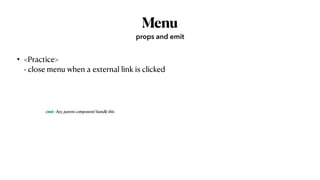 Menu
• <Practice>
 
- close menu when a external link is clicked
props and emit
emit : hey, parent component! handle this
 