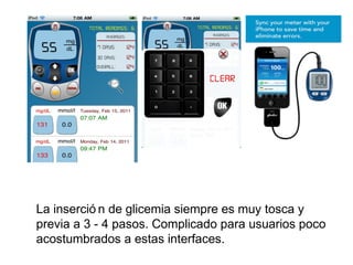 La inserció n de glicemia siempre es muy tosca y
previa a 3 - 4 pasos. Complicado para usuarios poco
acostumbrados a estas interfaces.
 