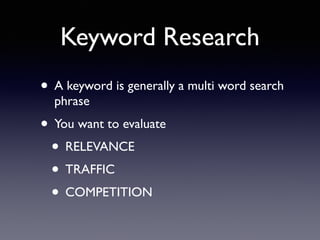 Keyword Research 
• A keyword is generally a multi word search 
phrase 
• You want to evaluate 
• RELEVANCE 
• TRAFFIC 
• COMPETITION 
 