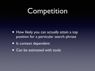 Competition 
• How likely you can actually attain a top 
position for a particular search phrase 
• Is context dependent 
• Can be estimated with tools 
 