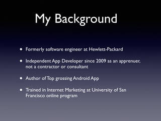 My Background 
• Formerly software engineer at Hewlett-Packard 
• Independent App Developer since 2009 as an apprenuer, 
not a contractor or consultant 
• Author of Top grossing Android App 
• Trained in Internet Marketing at University of San 
Francisco online program 
 
