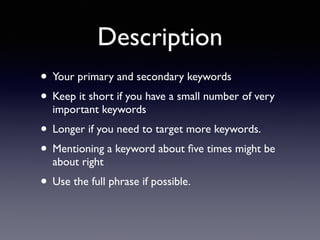 Description 
• Your primary and secondary keywords 
• Keep it short if you have a small number of very 
important keywords 
• Longer if you need to target more keywords. 
• Mentioning a keyword about five times might be 
about right 
• Use the full phrase if possible. 
 