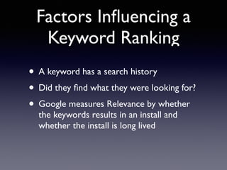 Factors Influencing a 
Keyword Ranking 
• A keyword has a search history 
• Did they find what they were looking for? 
• Google measures Relevance by whether 
the keywords results in an install and 
whether the install is long lived 
 