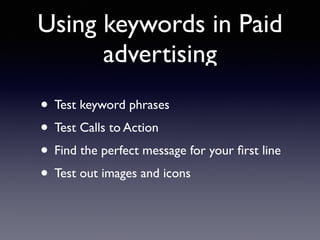 Using keywords in Paid 
advertising 
• Test keyword phrases 
• Test Calls to Action 
• Find the perfect message for your first line 
• Test out images and icons 
 