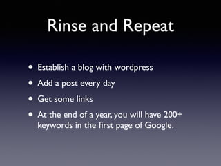 Rinse and Repeat 
• Establish a blog with wordpress 
• Add a post every day 
• Get some links 
• At the end of a year, you will have 200+ 
keywords in the first page of Google. 
 