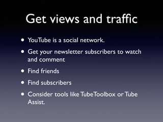 Get views and traffic 
• YouTube is a social network. 
• Get your newsletter subscribers to watch 
and comment 
• Find friends 
• Find subscribers 
• Consider tools like TubeToolbox or Tube 
Assist. 
 