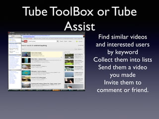 Tube ToolBox or Tube 
Find similar videos 
and interested users 
by keyword 
Collect them into lists 
Send them a video 
you made 
Invite them to 
comment or friend. 
Assist 
 