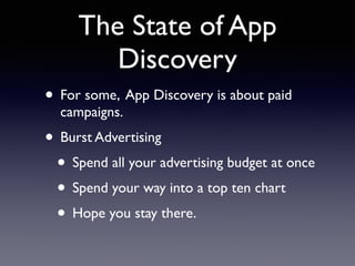 The State of App 
Discovery 
• For some, App Discovery is about paid 
campaigns. 
• Burst Advertising 
• Spend all your advertising budget at once 
• Spend your way into a top ten chart 
• Hope you stay there. 
 