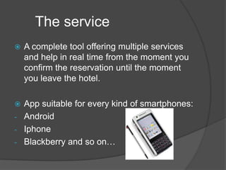 	The serviceA completetooloffering multiple services and help in real time from the moment youconfirm the reservationuntil the moment youleave the hotel.Appsuitable for everykind of smartphones:Android