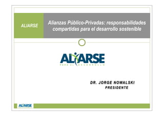 Alianzas Público-Privadas: responsabilidades
ALIARSE
            compartidas para el desarrollo sostenible




                            D R . J O R G E N O WA L S K I
                                      PRESIDENTE
 