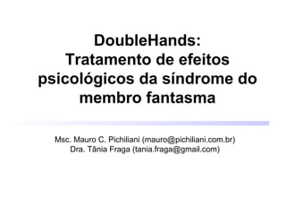 DoubleHands:
Tratamento de efeitos
psicológicos da síndrome do
membro fantasma
Msc. Mauro C. Pichiliani (mauro@pichiliani.com.br)
Dra. Tânia Fraga (tania.fraga@gmail.com)

 