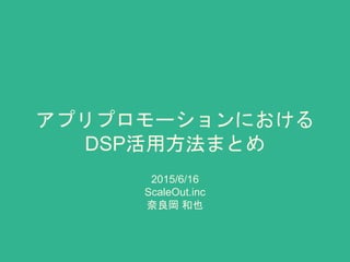 アプリプロモーションにおける
DSP活用方法まとめ
2015/6/16
ScaleOut.inc
奈良岡 和也
 