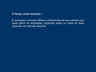 O Varejo vende emoções ! É necessário conhecer hábitos e preferências de seus clientes para poder definir as estratégias, programar ações ou cuidar de datas especiais com atenção especial. 