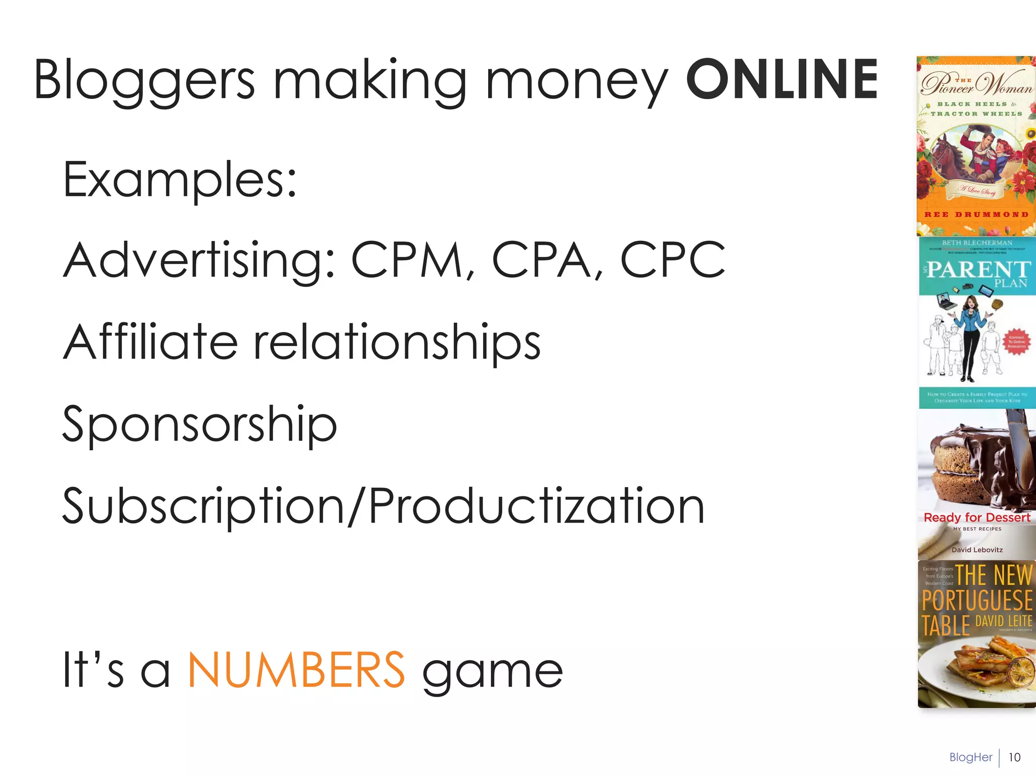 BlogHer 
Bloggers making money ONLINE 
10 
Examples: 
Advertising: CPM, CPA, CPC 
Affiliate relationships 
Sponsorship 
Subscription/Productization 
It’s a NUMBERS game 
 