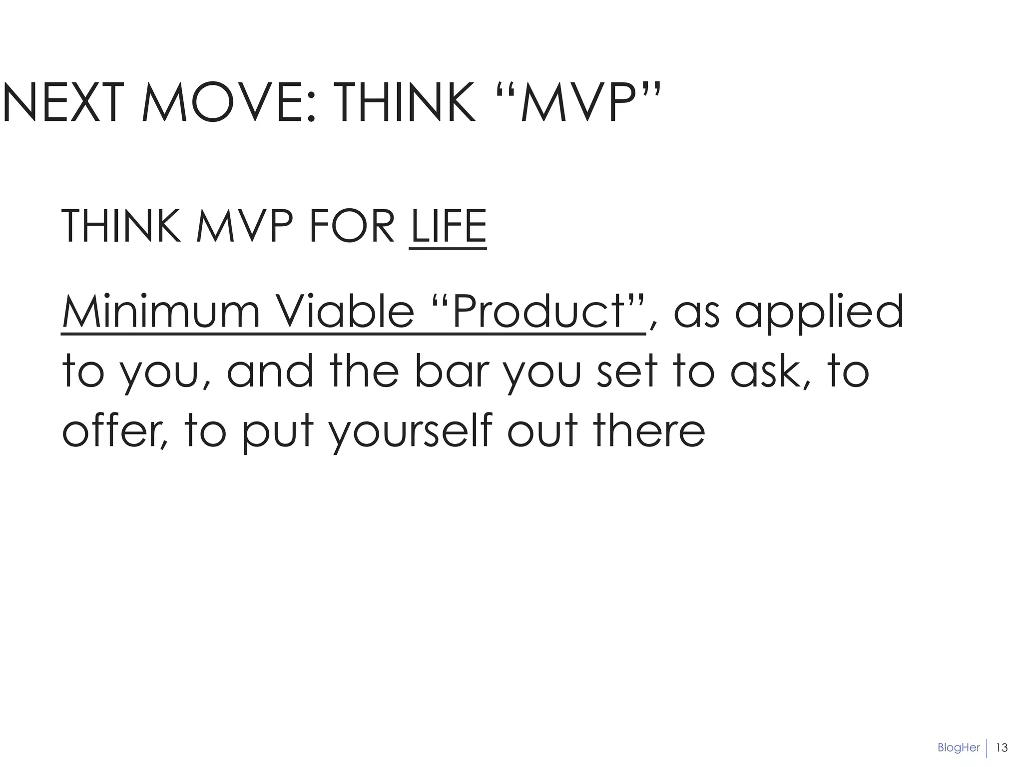 BlogHer 
NEXT MOVE: THINK “MVP” 
13 
THINK MVP FOR LIFE 
Minimum Viable “Product”, as applied 
to you, and the bar you set to ask, to 
offer, to put yourself out there 
 