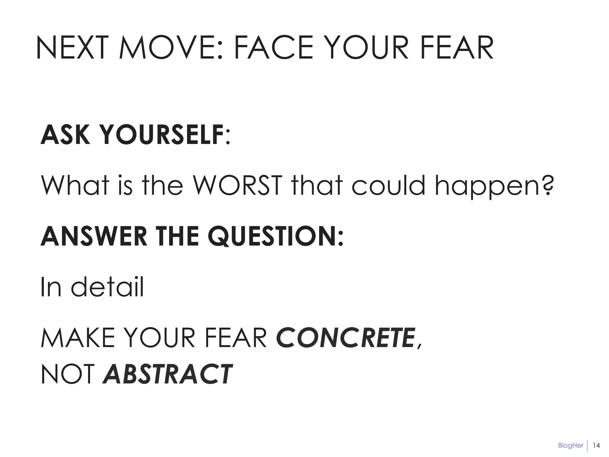 BlogHer 
NEXT MOVE: FACE YOUR FEAR 
14 
ASK YOURSELF: 
What is the WORST that could happen? 
ANSWER THE QUESTION: 
In detail 
MAKE YOUR FEAR CONCRETE, 
NOT ABSTRACT 
 