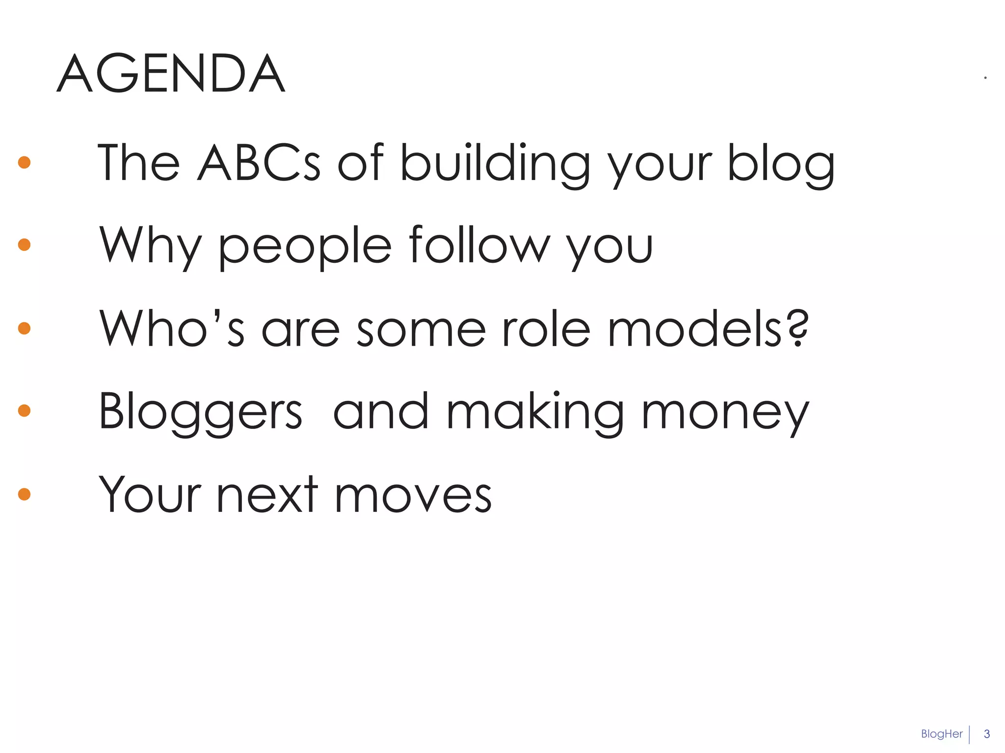 BlogHer 3 
AGENDA 
• The ABCs of building your blog 
• Why people follow you 
• Who’s are some role models? 
• Bloggers and making money 
• Your next moves 
. 
 