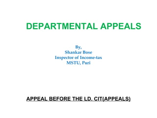 DEPARTMENTAL APPEALS

                   By,
             Shankar Bose
         Inspector of Income-tax
              MSTU, Puri




APPEAL BEFORE THE LD. CIT(APPEALS)
 