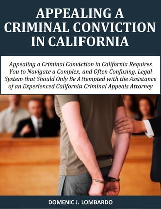 APPEALING A 
CRIMINAL CONVICTION IN CALIFORNIA 
DOMENIC J. LOMBARDO 
Appealing a Criminal Conviction in California Requires 
You to Navigate a Complex, and Often Confusing, Legal System that Should Only Be Attempted with the Assistance of an Experienced California Criminal Appeals Attorney  