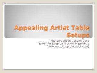 Appealing Artist Table
Setups
Photographs by Joseph Coco
Taken for Keep on Truckin’ Nattosoup
(www.nattosoup.blogspot.com)
 
